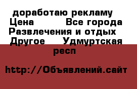 доработаю рекламу › Цена ­ --- - Все города Развлечения и отдых » Другое   . Удмуртская респ.